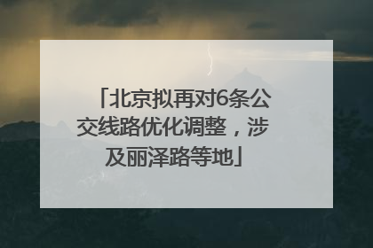 北京拟再对6条公交线路优化调整，涉及丽泽路等地