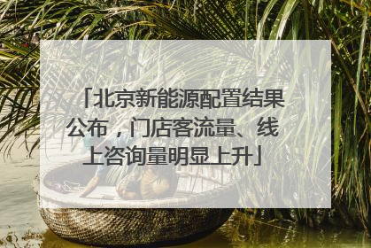 北京新能源配置结果公布，门店客流量、线上咨询量明显上升