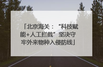 北京海关：“科技赋能+人工拦截”坚决守牢外来物种入侵防线