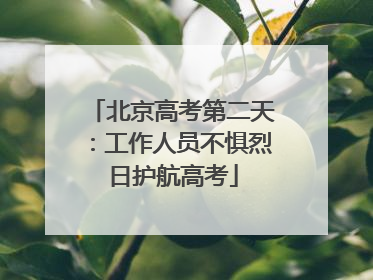 北京高考第二天：工作人员不惧烈日护航高考