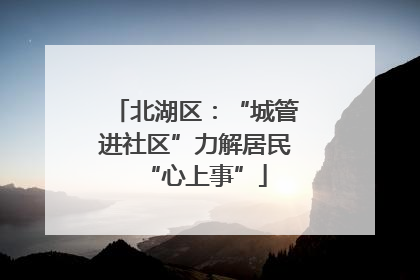 北湖区：“城管进社区”力解居民“心上事”