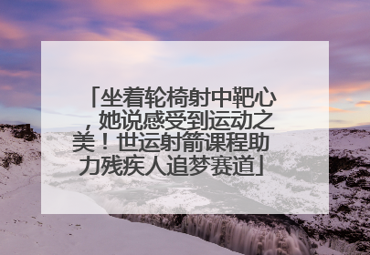 坐着轮椅射中靶心，她说感受到运动之美！世运射箭课程助力残疾人追梦赛道