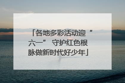 各地多彩活动迎“六一” 守护红色根脉做新时代好少年