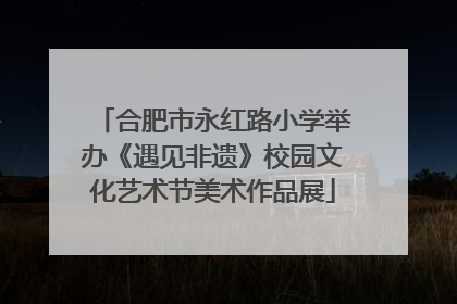 合肥市永红路小学举办《遇见非遗》校园文化艺术节美术作品展