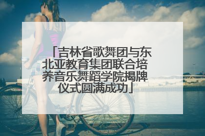 吉林省歌舞团与东北亚教育集团联合培养音乐舞蹈学院揭牌仪式圆满成功