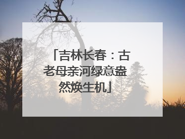 吉林长春：古老母亲河绿意盎然焕生机