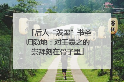 后人“泼墨”书圣归隐地：对王羲之的崇拜刻在骨子里