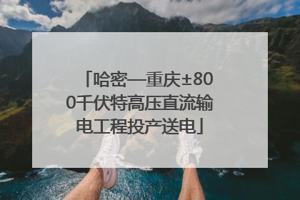 哈密—重庆±800千伏特高压直流输电工程投产送电