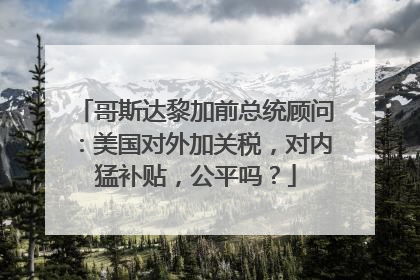哥斯达黎加前总统顾问：美国对外加关税，对内猛补贴，公平吗？