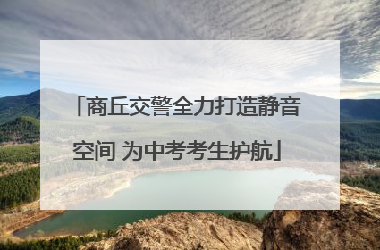 商丘交警全力打造静音空间 为中考考生护航