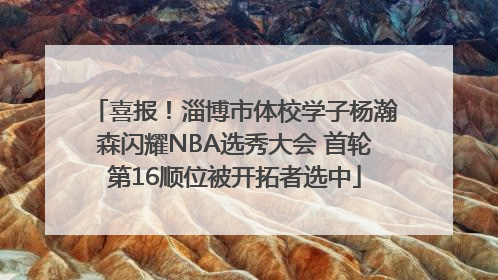 喜报！淄博市体校学子杨瀚森闪耀NBA选秀大会 首轮第16顺位被开拓者选中