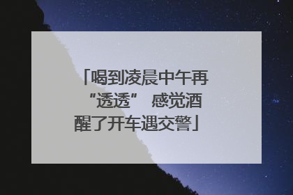 喝到凌晨中午再“透透” 感觉酒醒了开车遇交警