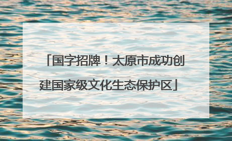 国字招牌！太原市成功创建国家级文化生态保护区