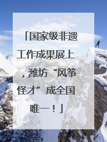 国家级非遗工作成果展上，潍坊“风筝怪才”成全国唯一！