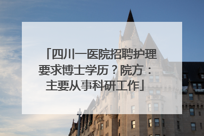 四川一医院招聘护理要求博士学历？院方：主要从事科研工作