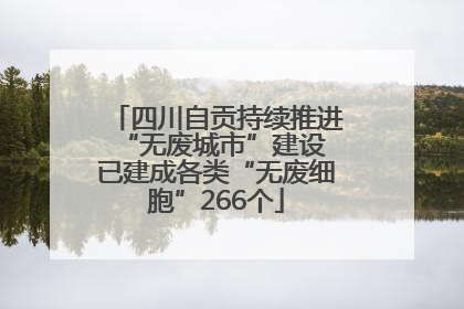 四川自贡持续推进“无废城市”建设 已建成各类“无废细胞”266个