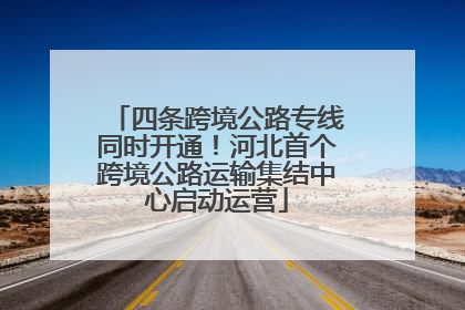 四条跨境公路专线同时开通！河北首个跨境公路运输集结中心启动运营