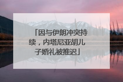 因与伊朗冲突持续，内塔尼亚胡儿子婚礼被推迟