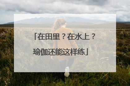 在田里？在水上？瑜伽还能这样练