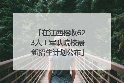 在江西招收623人！军队院校最新招生计划公布