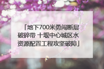 地下700米勇闯断层破碎带 十堰中心城区水资源配置工程攻坚破障