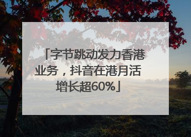 字节跳动发力香港业务，抖音在港月活增长超60%