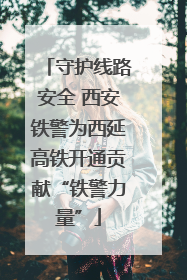守护线路安全 西安铁警为西延高铁开通贡献“铁警力量”