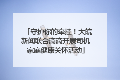 守护你的牵挂！大皖新闻联合滴滴开展司机家庭健康关怀活动