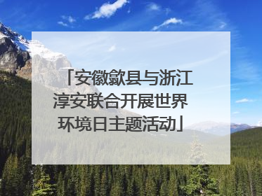 安徽歙县与浙江淳安联合开展世界环境日主题活动