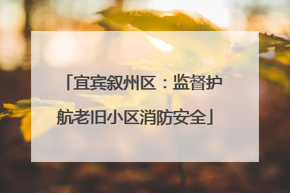 宜宾叙州区：监督护航老旧小区消防安全