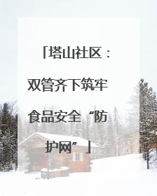 塔山社区：双管齐下筑牢食品安全“防护网”