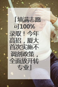 填满志愿可100%录取！今年高招，厦大首次实施不调剂政策，全面放开转专业