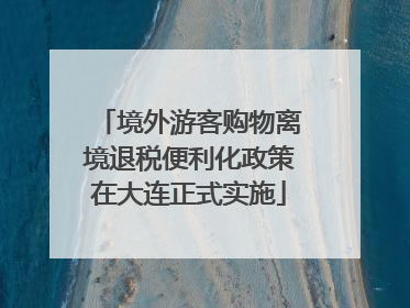 境外游客购物离境退税便利化政策在大连正式实施