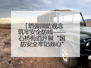 增强国防观念 筑牢安全防线——石桥街道开展“国防安全牢记我心”主题宣传活动