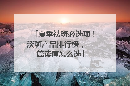 夏季祛斑必选项！淡斑产品排行榜，一篇读懂怎么选