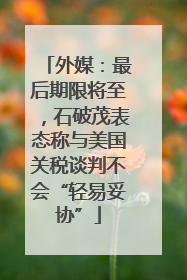 外媒：最后期限将至，石破茂表态称与美国关税谈判不会“轻易妥协”
