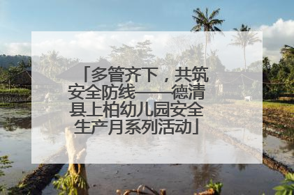 多管齐下，共筑安全防线——德清县上柏幼儿园安全生产月系列活动