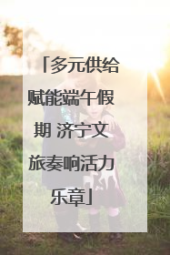 多元供给赋能端午假期 济宁文旅奏响活力乐章