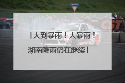 大到暴雨！大暴雨！湖南降雨仍在继续