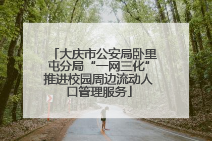 大庆市公安局卧里屯分局“一网三化”推进校园周边流动人口管理服务