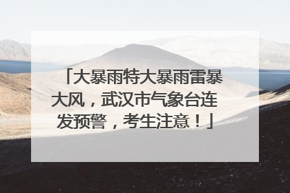 大暴雨特大暴雨雷暴大风，武汉市气象台连发预警，考生注意！