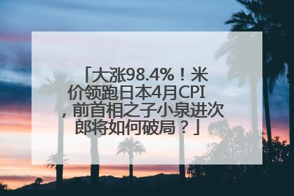 大涨98.4%！米价领跑日本4月CPI，前首相之子小泉进次郎将如何破局？
