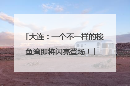 大连：一个不一样的梭鱼湾即将闪亮登场！