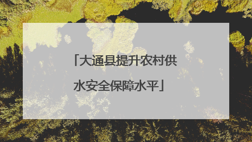 大通县提升农村供水安全保障水平