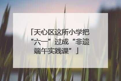 天心区这所小学把“六一”过成“非遗端午实践课”