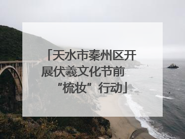 天水市秦州区开展伏羲文化节前 “梳妆”行动