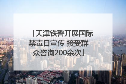 天津铁警开展国际禁毒日宣传 接受群众咨询200余次