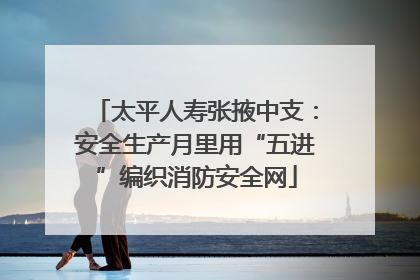 太平人寿张掖中支：安全生产月里用“五进”编织消防安全网