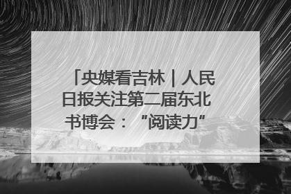 央媒看吉林｜人民日报关注第二届东北书博会：“阅读力”也是“发展力”