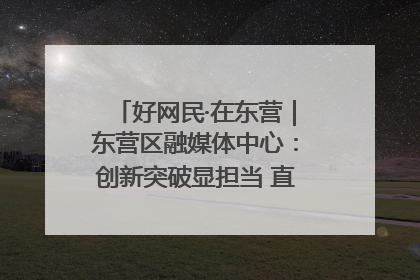 好网民·在东营｜东营区融媒体中心：创新突破显担当 直播赋能谱华章